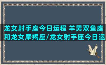 龙女射手座今日运程 羊男双鱼座和龙女摩羯座/龙女射手座今日运程 羊男双鱼座和龙女摩羯座-我的网站